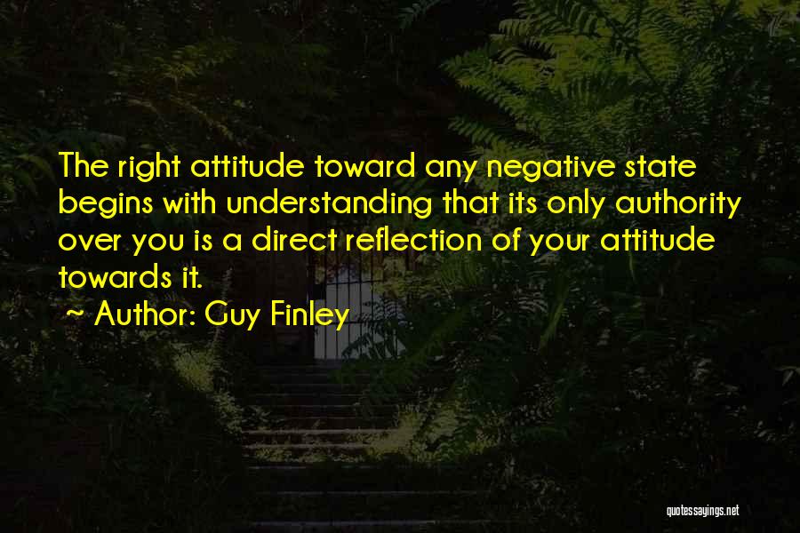 Guy Finley Quotes: The Right Attitude Toward Any Negative State Begins With Understanding That Its Only Authority Over You Is A Direct Reflection