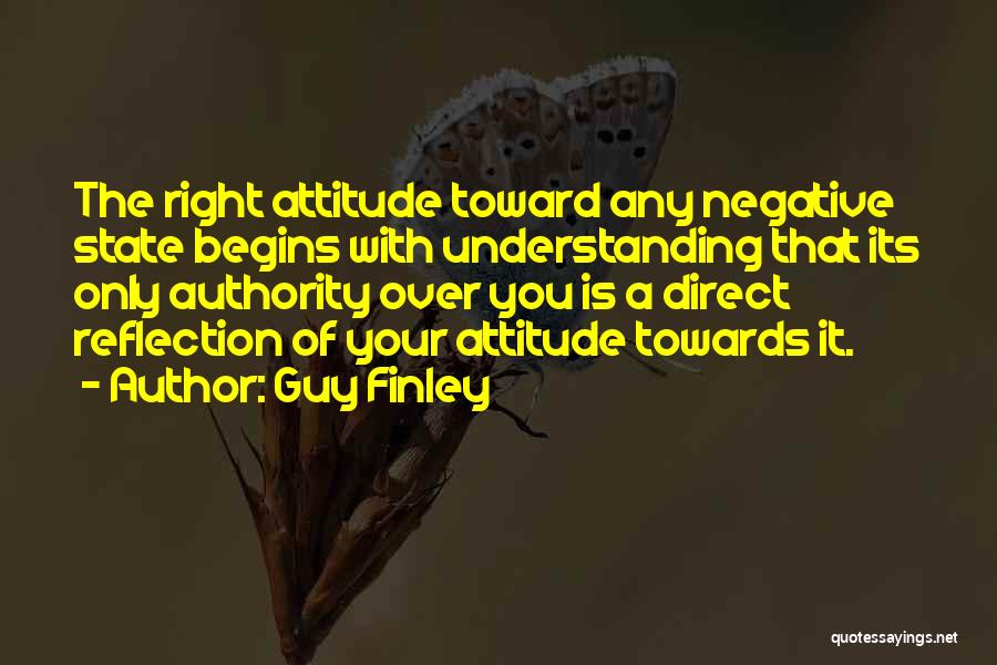 Guy Finley Quotes: The Right Attitude Toward Any Negative State Begins With Understanding That Its Only Authority Over You Is A Direct Reflection