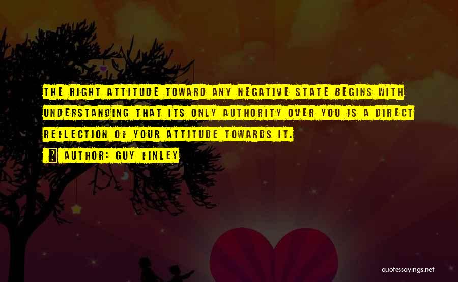 Guy Finley Quotes: The Right Attitude Toward Any Negative State Begins With Understanding That Its Only Authority Over You Is A Direct Reflection