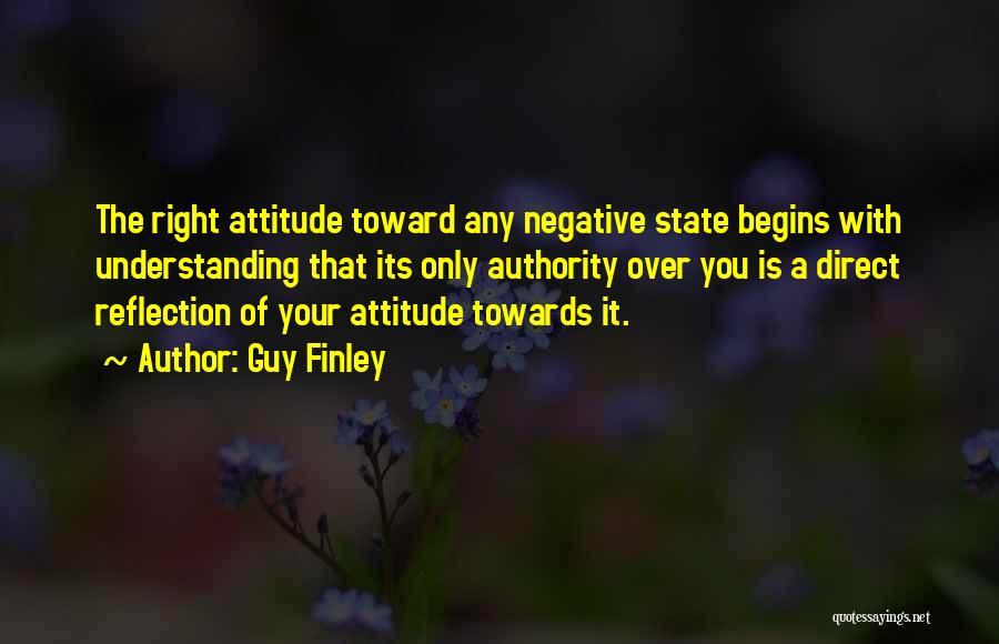 Guy Finley Quotes: The Right Attitude Toward Any Negative State Begins With Understanding That Its Only Authority Over You Is A Direct Reflection