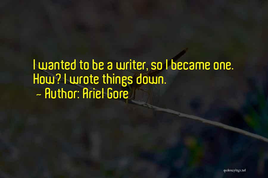Ariel Gore Quotes: I Wanted To Be A Writer, So I Became One. How? I Wrote Things Down.