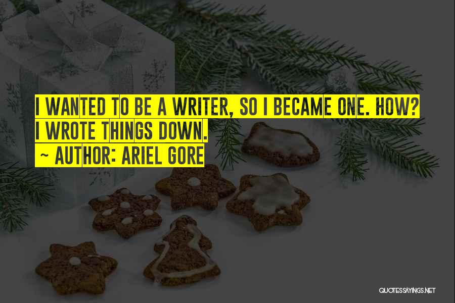 Ariel Gore Quotes: I Wanted To Be A Writer, So I Became One. How? I Wrote Things Down.