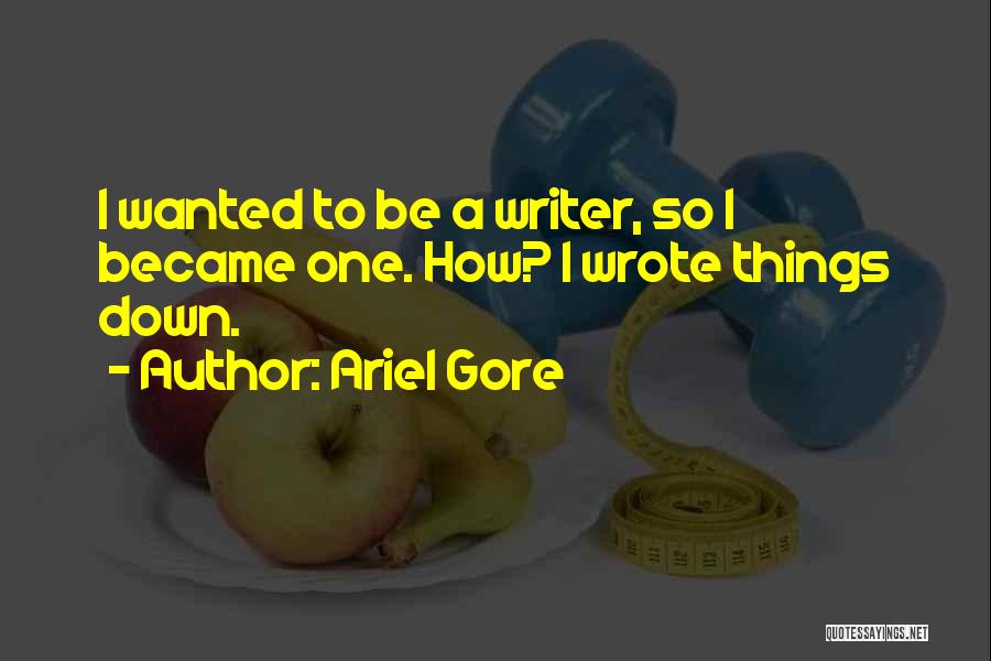 Ariel Gore Quotes: I Wanted To Be A Writer, So I Became One. How? I Wrote Things Down.