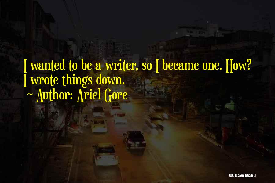 Ariel Gore Quotes: I Wanted To Be A Writer, So I Became One. How? I Wrote Things Down.