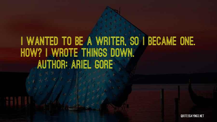 Ariel Gore Quotes: I Wanted To Be A Writer, So I Became One. How? I Wrote Things Down.