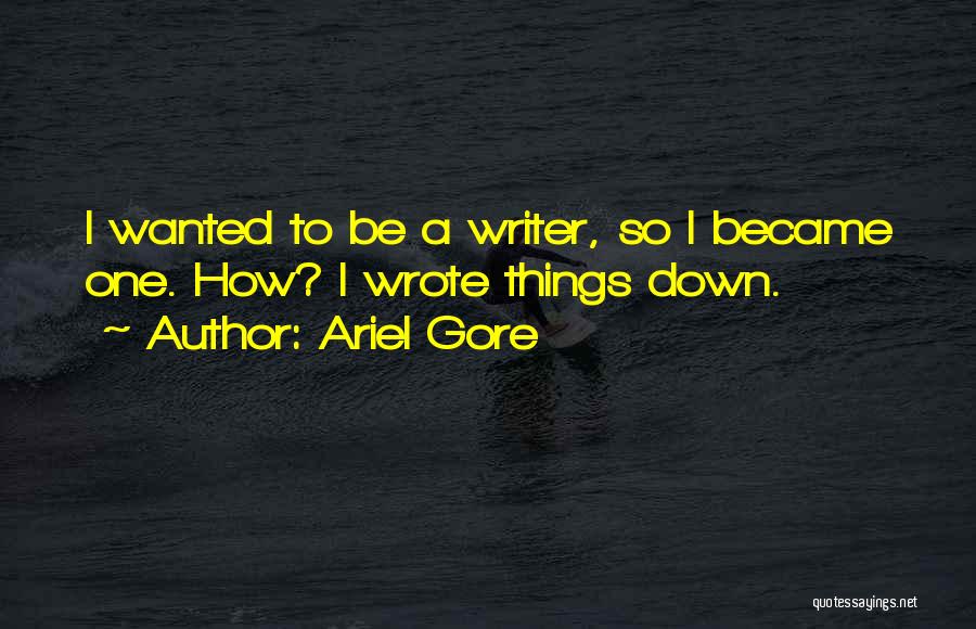Ariel Gore Quotes: I Wanted To Be A Writer, So I Became One. How? I Wrote Things Down.