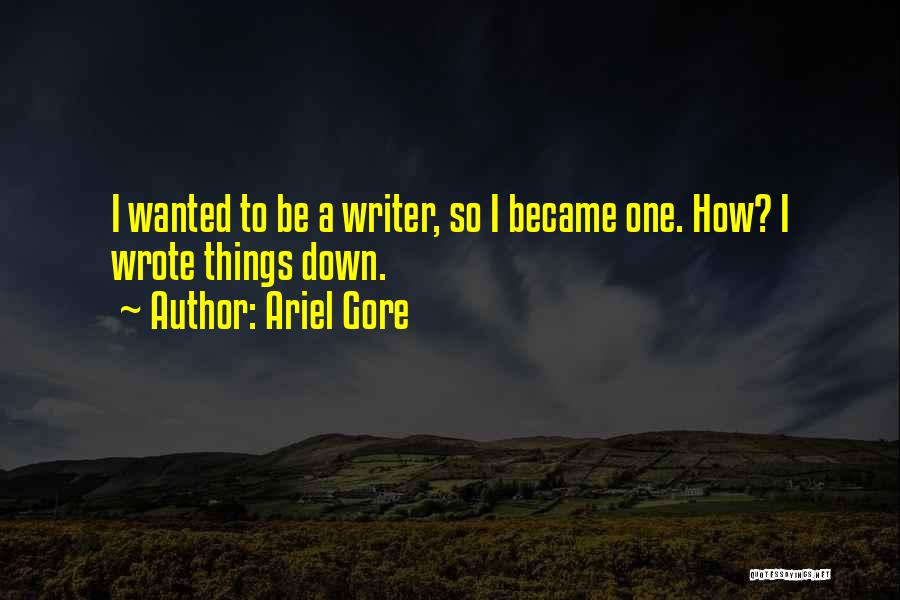 Ariel Gore Quotes: I Wanted To Be A Writer, So I Became One. How? I Wrote Things Down.
