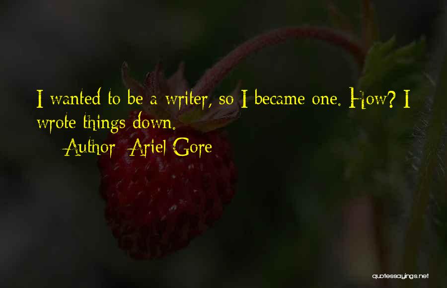 Ariel Gore Quotes: I Wanted To Be A Writer, So I Became One. How? I Wrote Things Down.