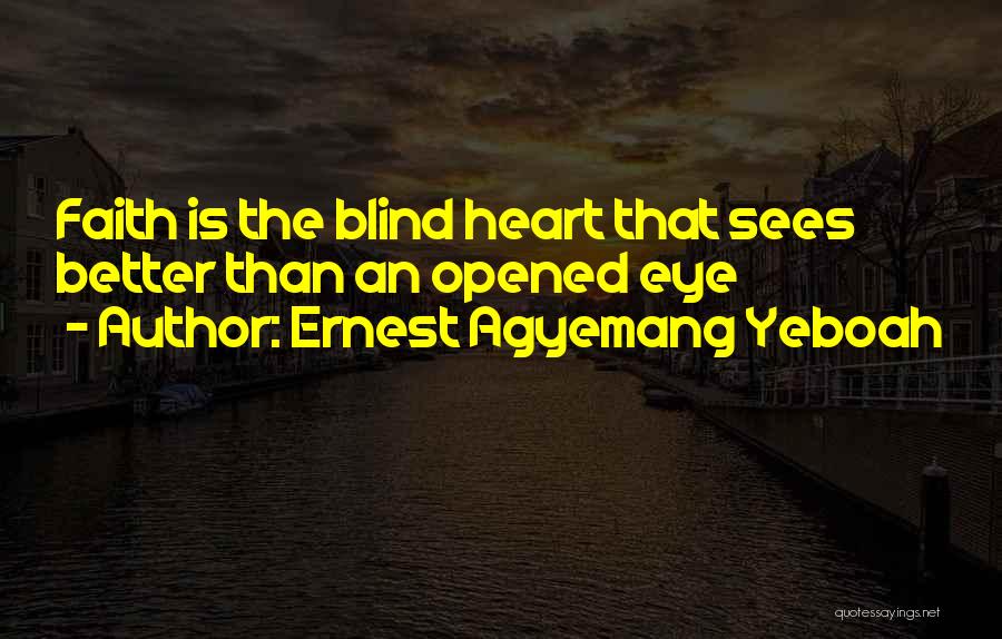 Ernest Agyemang Yeboah Quotes: Faith Is The Blind Heart That Sees Better Than An Opened Eye