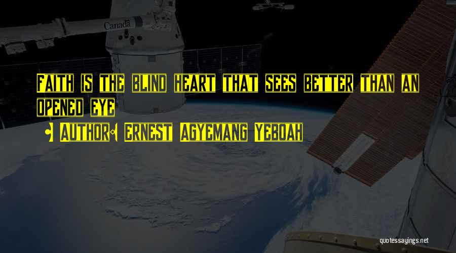 Ernest Agyemang Yeboah Quotes: Faith Is The Blind Heart That Sees Better Than An Opened Eye