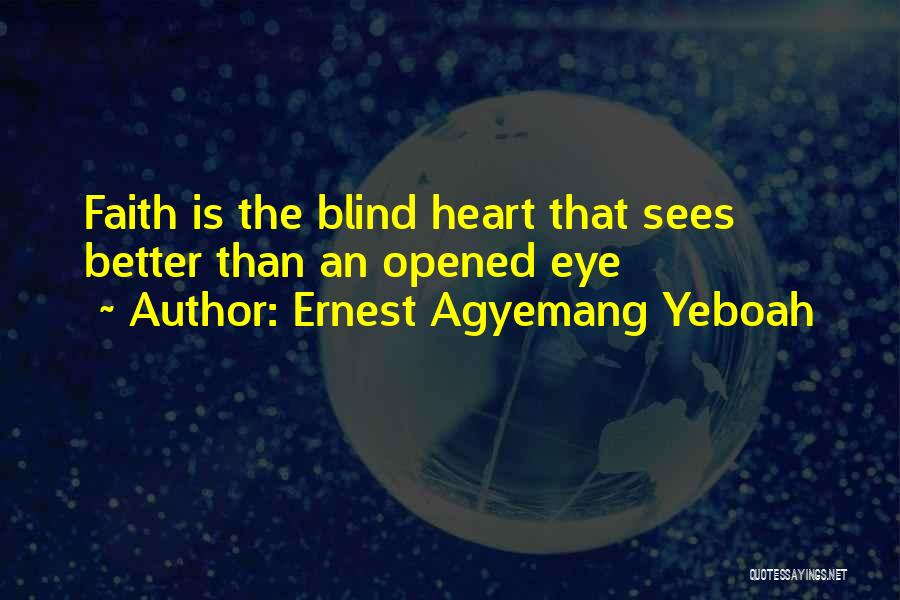Ernest Agyemang Yeboah Quotes: Faith Is The Blind Heart That Sees Better Than An Opened Eye