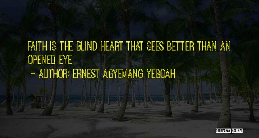 Ernest Agyemang Yeboah Quotes: Faith Is The Blind Heart That Sees Better Than An Opened Eye