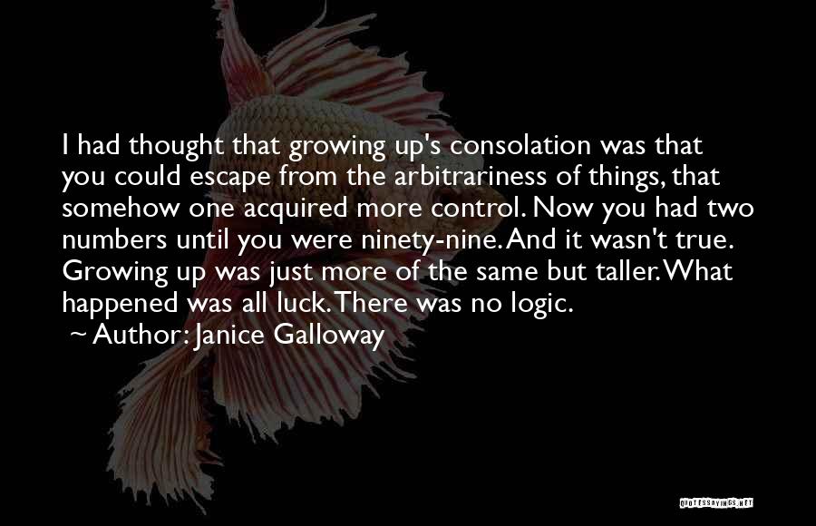 Janice Galloway Quotes: I Had Thought That Growing Up's Consolation Was That You Could Escape From The Arbitrariness Of Things, That Somehow One