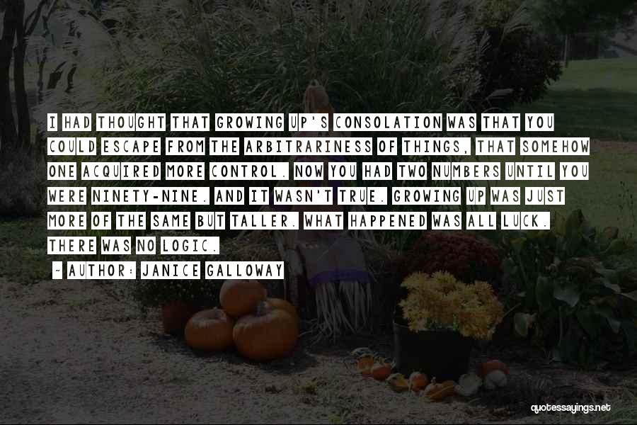 Janice Galloway Quotes: I Had Thought That Growing Up's Consolation Was That You Could Escape From The Arbitrariness Of Things, That Somehow One