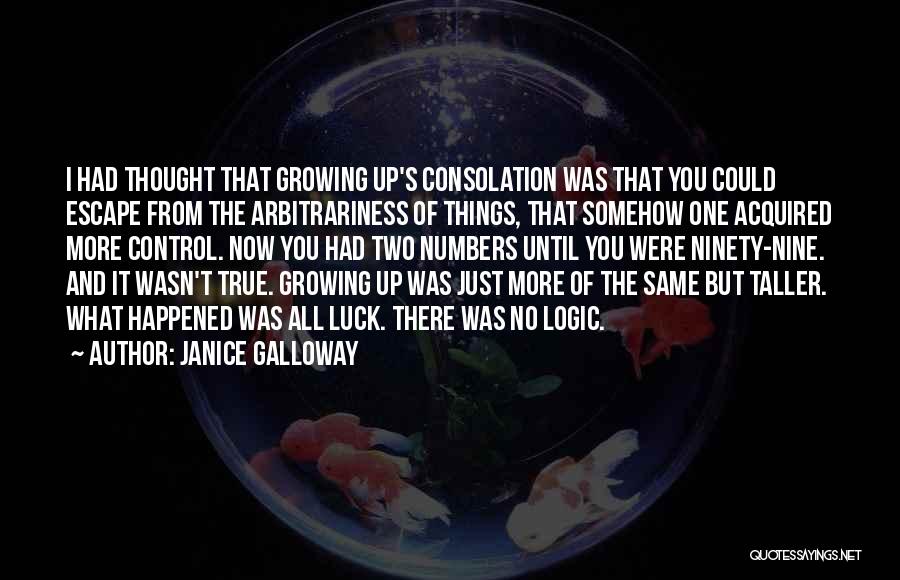 Janice Galloway Quotes: I Had Thought That Growing Up's Consolation Was That You Could Escape From The Arbitrariness Of Things, That Somehow One