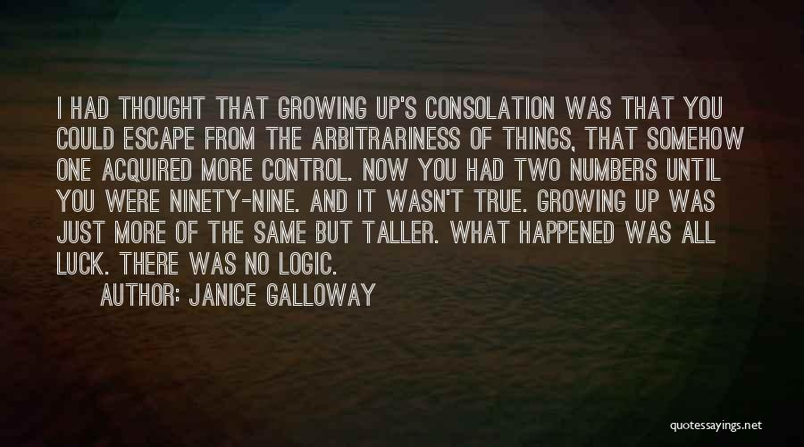 Janice Galloway Quotes: I Had Thought That Growing Up's Consolation Was That You Could Escape From The Arbitrariness Of Things, That Somehow One