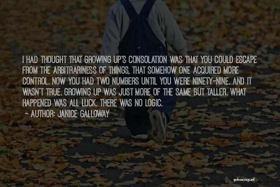 Janice Galloway Quotes: I Had Thought That Growing Up's Consolation Was That You Could Escape From The Arbitrariness Of Things, That Somehow One