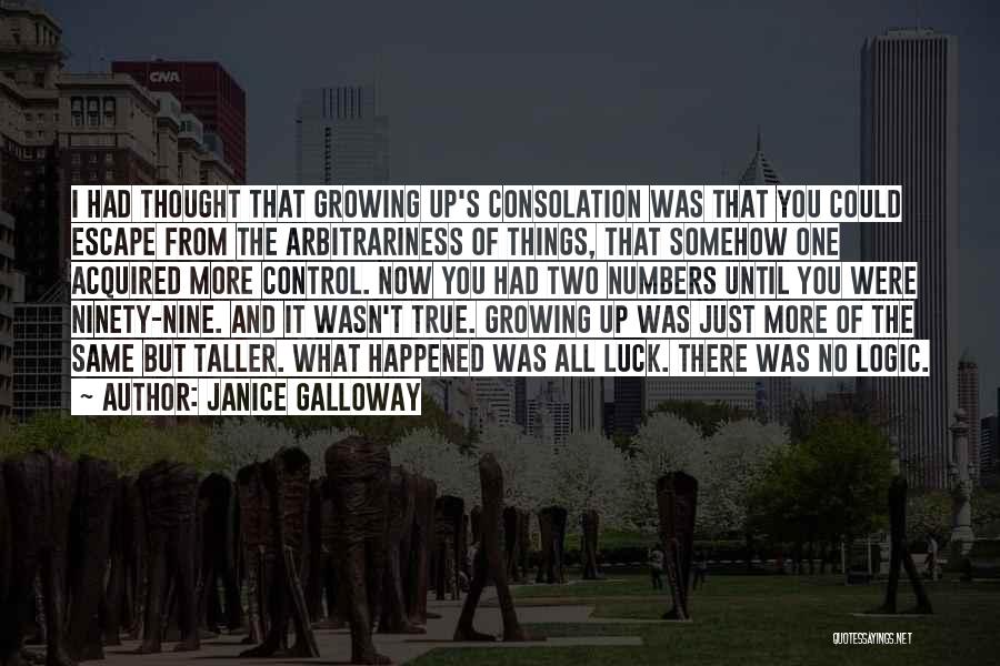 Janice Galloway Quotes: I Had Thought That Growing Up's Consolation Was That You Could Escape From The Arbitrariness Of Things, That Somehow One