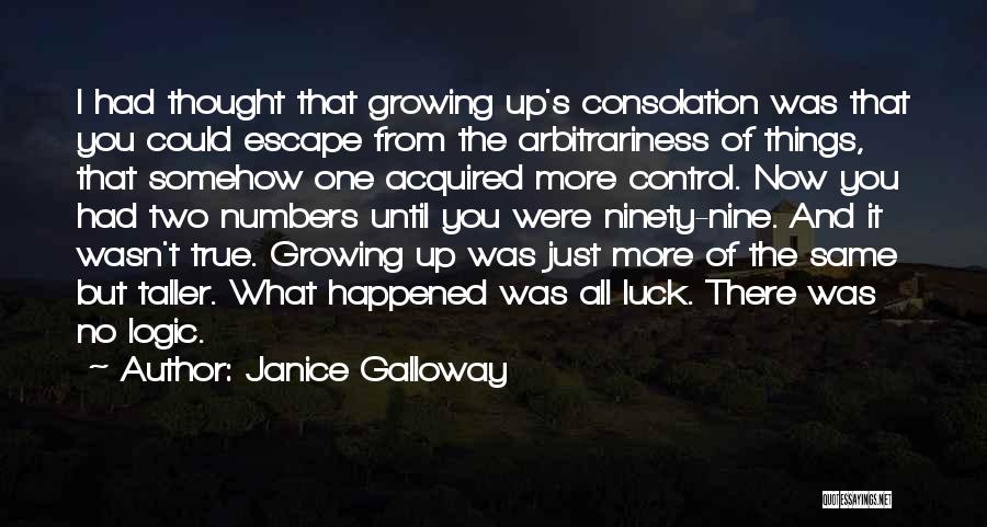 Janice Galloway Quotes: I Had Thought That Growing Up's Consolation Was That You Could Escape From The Arbitrariness Of Things, That Somehow One