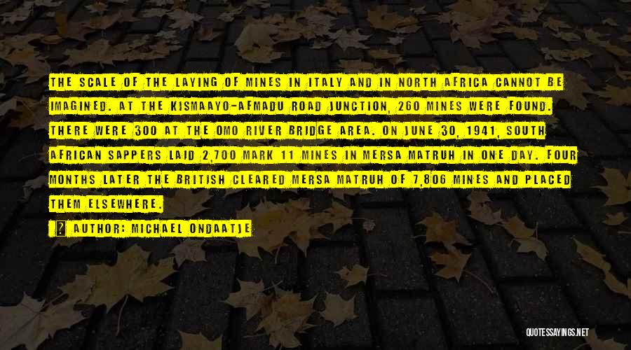 Michael Ondaatje Quotes: The Scale Of The Laying Of Mines In Italy And In North Africa Cannot Be Imagined. At The Kismaayo-afmadu Road