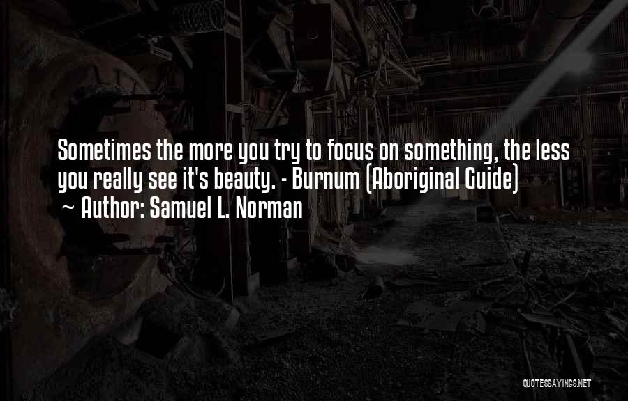 Samuel L. Norman Quotes: Sometimes The More You Try To Focus On Something, The Less You Really See It's Beauty. - Burnum (aboriginal Guide)