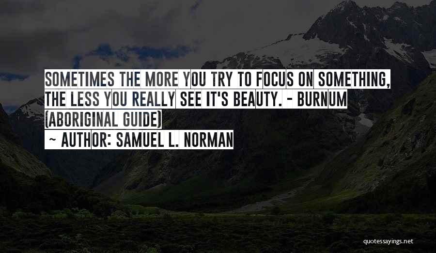 Samuel L. Norman Quotes: Sometimes The More You Try To Focus On Something, The Less You Really See It's Beauty. - Burnum (aboriginal Guide)