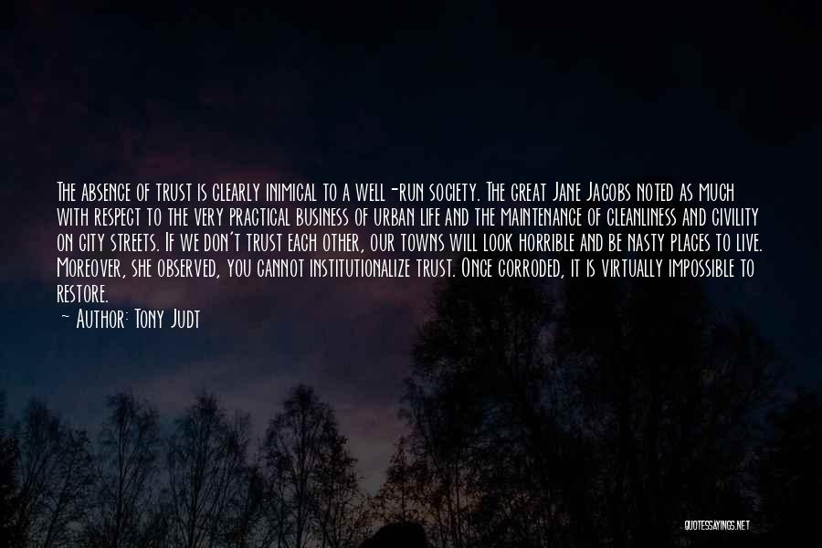 Tony Judt Quotes: The Absence Of Trust Is Clearly Inimical To A Well-run Society. The Great Jane Jacobs Noted As Much With Respect