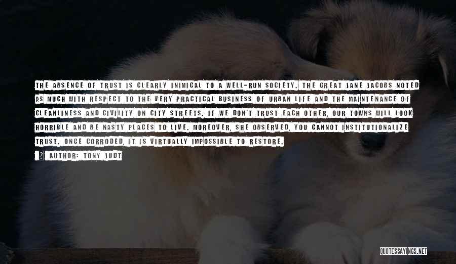 Tony Judt Quotes: The Absence Of Trust Is Clearly Inimical To A Well-run Society. The Great Jane Jacobs Noted As Much With Respect