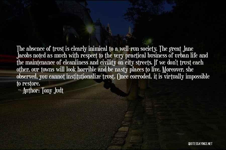 Tony Judt Quotes: The Absence Of Trust Is Clearly Inimical To A Well-run Society. The Great Jane Jacobs Noted As Much With Respect