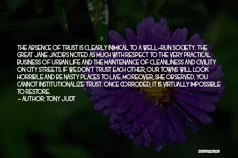 Tony Judt Quotes: The Absence Of Trust Is Clearly Inimical To A Well-run Society. The Great Jane Jacobs Noted As Much With Respect