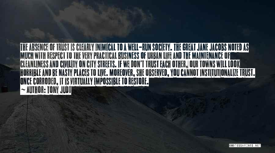 Tony Judt Quotes: The Absence Of Trust Is Clearly Inimical To A Well-run Society. The Great Jane Jacobs Noted As Much With Respect