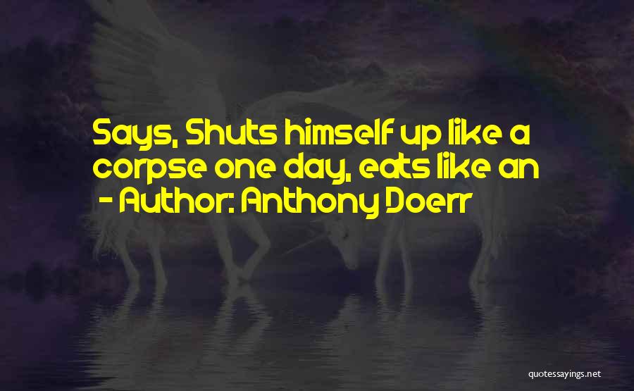 Anthony Doerr Quotes: Says, Shuts Himself Up Like A Corpse One Day, Eats Like An