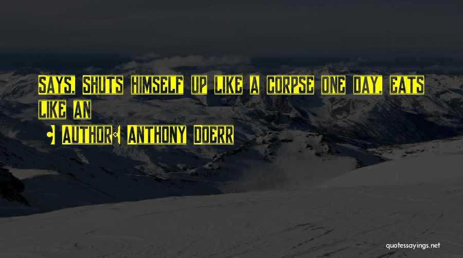 Anthony Doerr Quotes: Says, Shuts Himself Up Like A Corpse One Day, Eats Like An