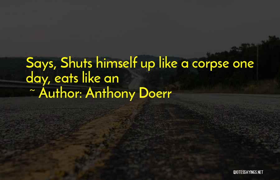 Anthony Doerr Quotes: Says, Shuts Himself Up Like A Corpse One Day, Eats Like An
