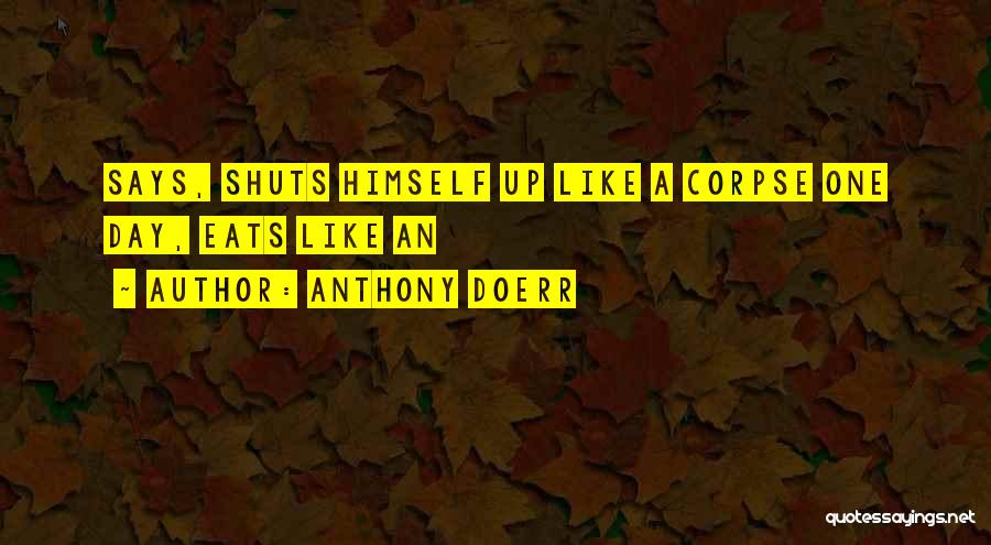 Anthony Doerr Quotes: Says, Shuts Himself Up Like A Corpse One Day, Eats Like An