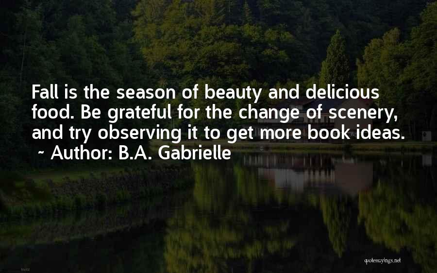 B.A. Gabrielle Quotes: Fall Is The Season Of Beauty And Delicious Food. Be Grateful For The Change Of Scenery, And Try Observing It