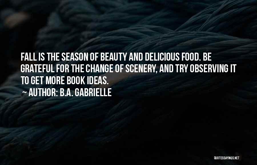 B.A. Gabrielle Quotes: Fall Is The Season Of Beauty And Delicious Food. Be Grateful For The Change Of Scenery, And Try Observing It