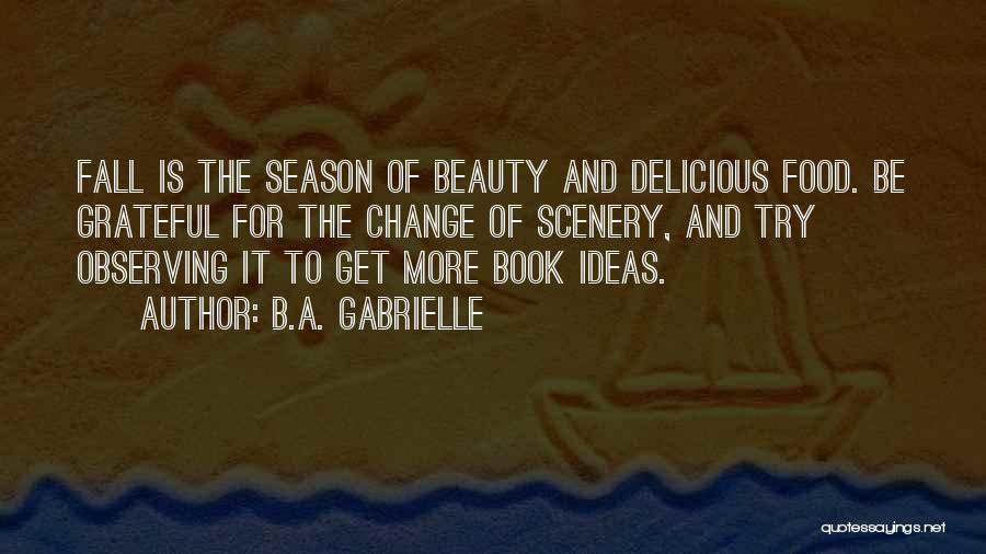 B.A. Gabrielle Quotes: Fall Is The Season Of Beauty And Delicious Food. Be Grateful For The Change Of Scenery, And Try Observing It