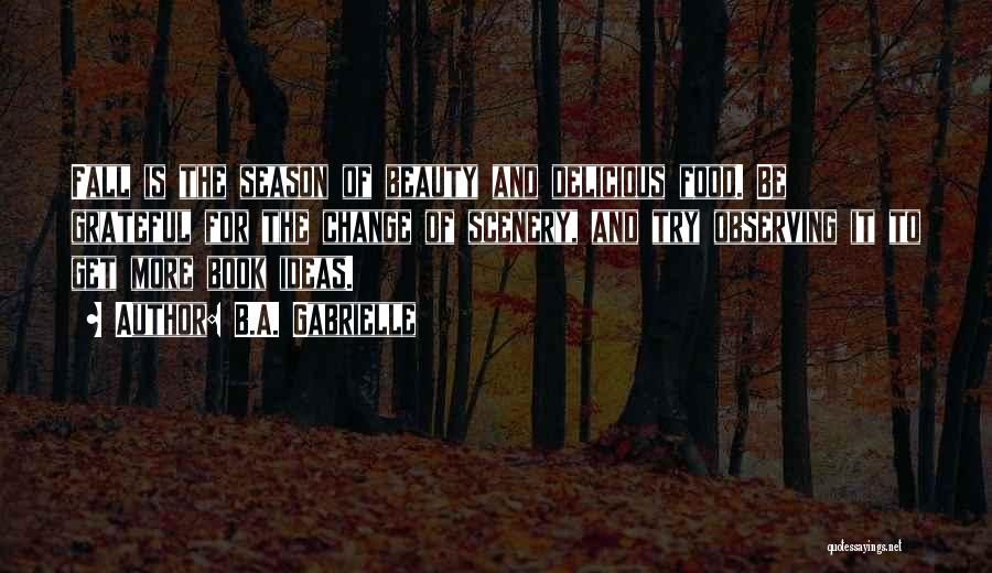 B.A. Gabrielle Quotes: Fall Is The Season Of Beauty And Delicious Food. Be Grateful For The Change Of Scenery, And Try Observing It