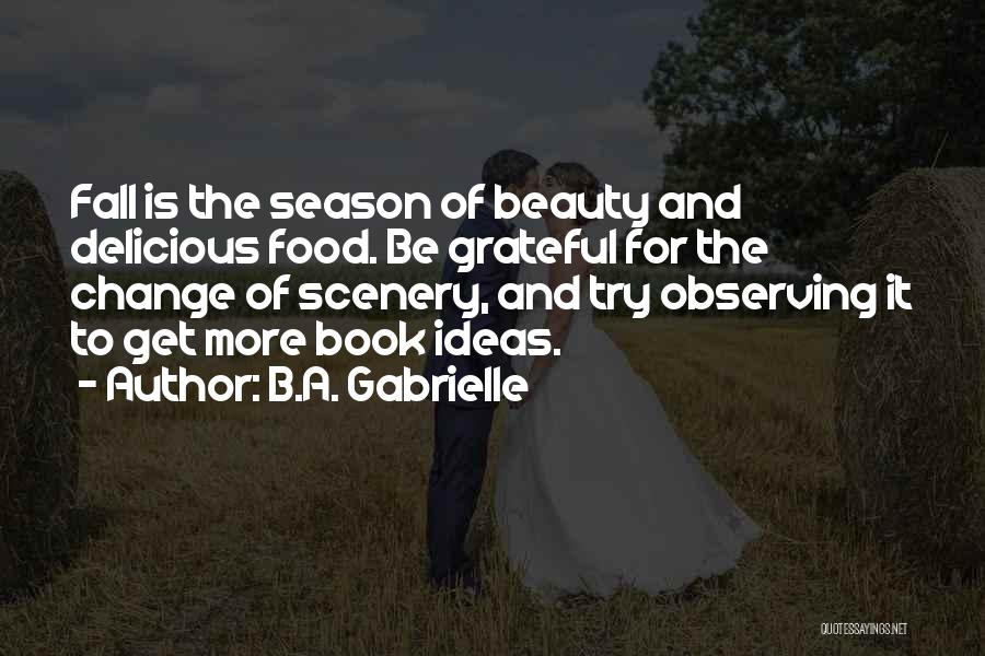 B.A. Gabrielle Quotes: Fall Is The Season Of Beauty And Delicious Food. Be Grateful For The Change Of Scenery, And Try Observing It