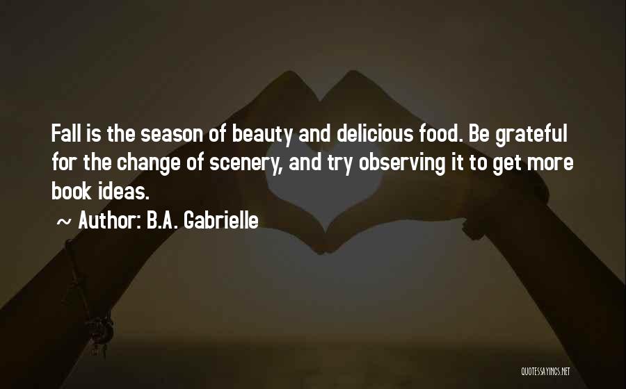 B.A. Gabrielle Quotes: Fall Is The Season Of Beauty And Delicious Food. Be Grateful For The Change Of Scenery, And Try Observing It
