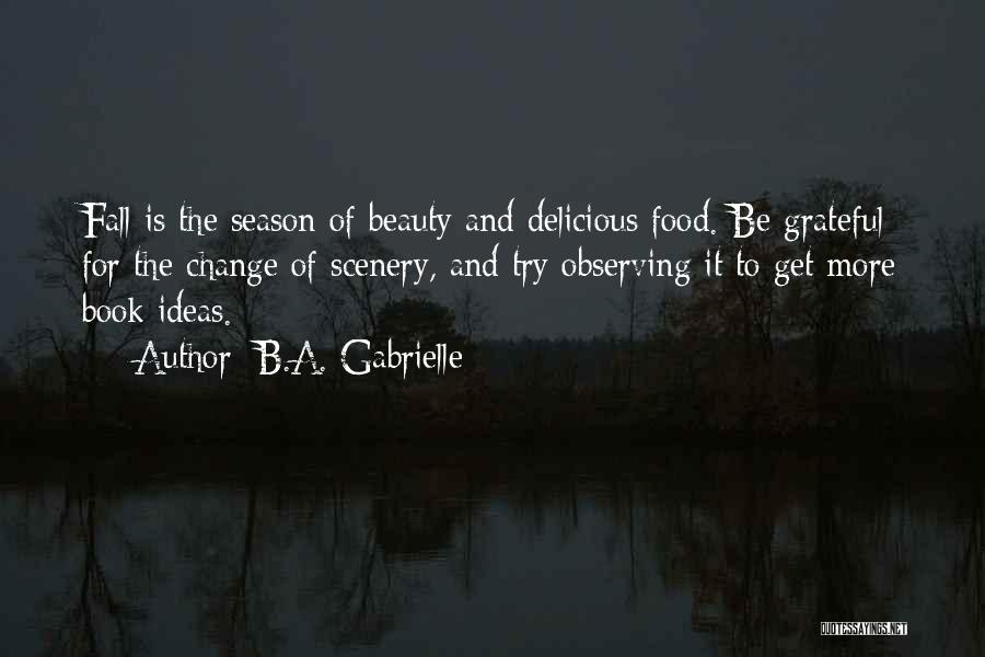 B.A. Gabrielle Quotes: Fall Is The Season Of Beauty And Delicious Food. Be Grateful For The Change Of Scenery, And Try Observing It