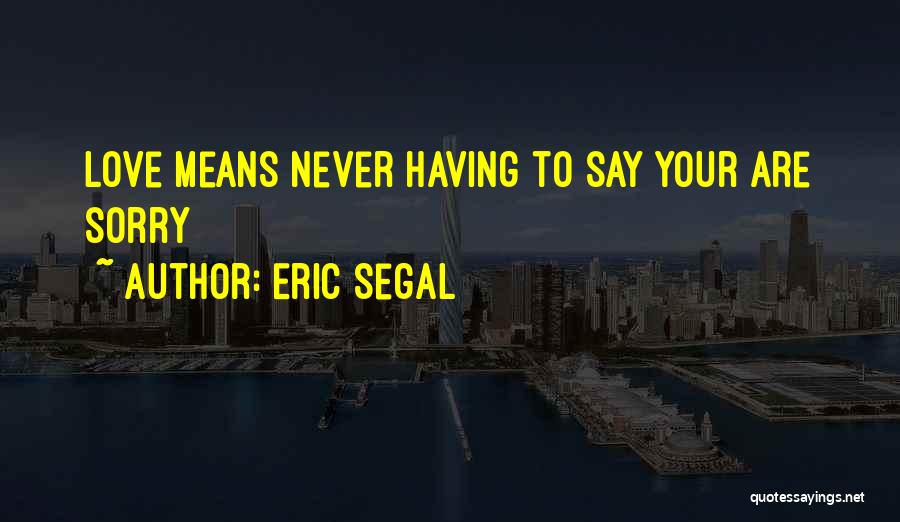 Eric Segal Quotes: Love Means Never Having To Say Your Are Sorry