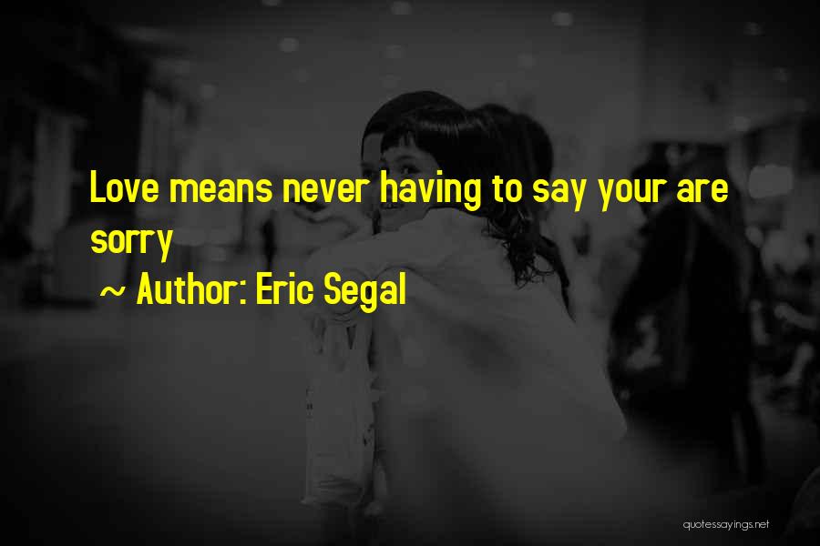 Eric Segal Quotes: Love Means Never Having To Say Your Are Sorry