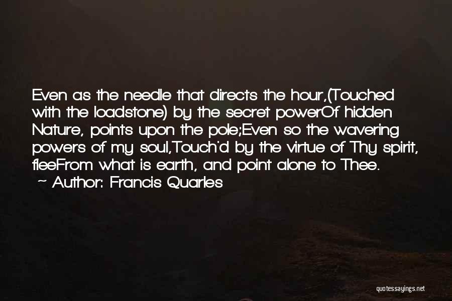 Francis Quarles Quotes: Even As The Needle That Directs The Hour,(touched With The Loadstone) By The Secret Powerof Hidden Nature, Points Upon The