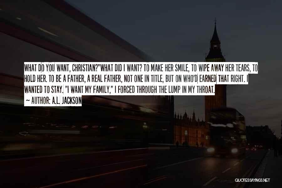 A.L. Jackson Quotes: What Do You Want, Christian?what Did I Want? To Make Her Smile, To Wipe Away Her Tears, To Hold Her.