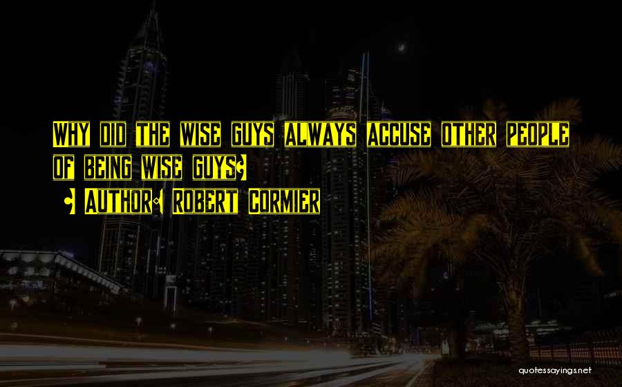 Robert Cormier Quotes: Why Did The Wise Guys Always Accuse Other People Of Being Wise Guys?