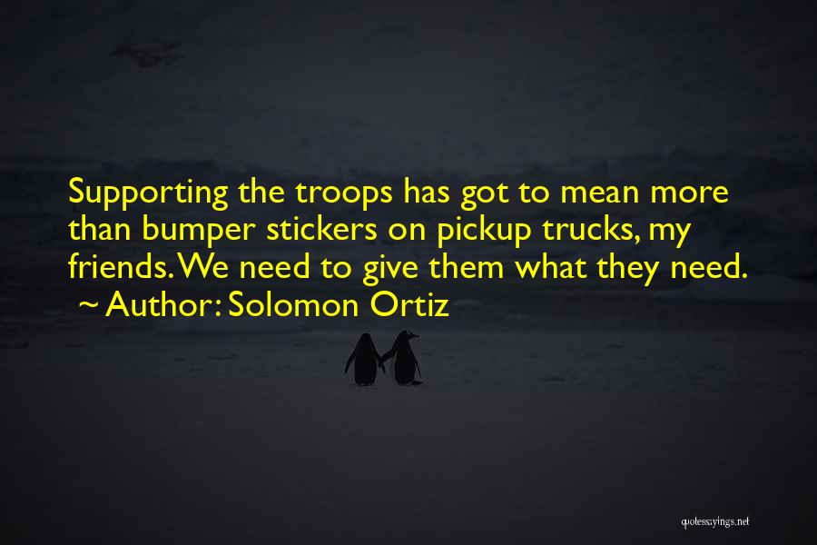 Solomon Ortiz Quotes: Supporting The Troops Has Got To Mean More Than Bumper Stickers On Pickup Trucks, My Friends. We Need To Give
