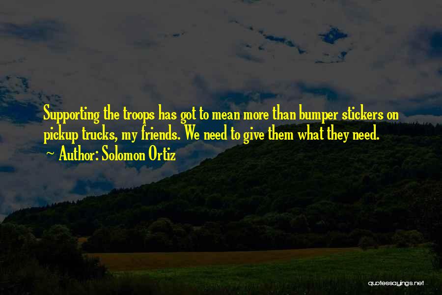 Solomon Ortiz Quotes: Supporting The Troops Has Got To Mean More Than Bumper Stickers On Pickup Trucks, My Friends. We Need To Give