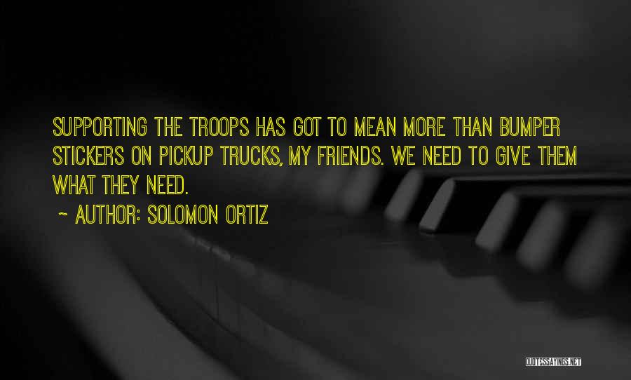 Solomon Ortiz Quotes: Supporting The Troops Has Got To Mean More Than Bumper Stickers On Pickup Trucks, My Friends. We Need To Give